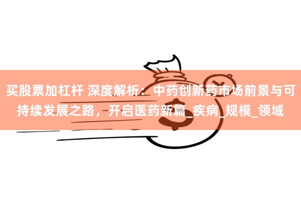 买股票加杠杆 深度解析：中药创新药市场前景与可持续发展之路，开启医药新篇_疾病_规模_领域