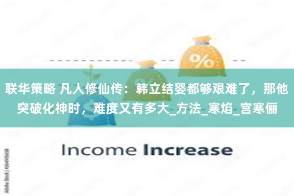 联华策略 凡人修仙传：韩立结婴都够艰难了，那他突破化神时，难度又有多大_方法_寒焰_宫寒俪