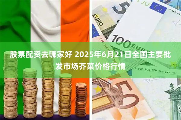 股票配资去哪家好 2025年6月21日全国主要批发市场芥菜价格行情