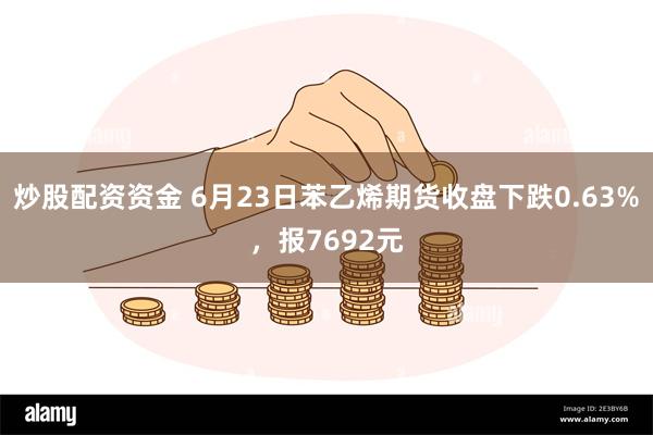 炒股配资资金 6月23日苯乙烯期货收盘下跌0.63%，报7692元