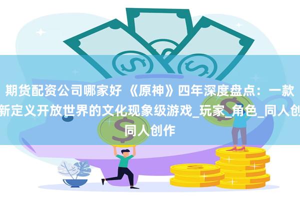 期货配资公司哪家好 《原神》四年深度盘点：一款重新定义开放世界的文化现象级游戏_玩家_角色_同人创作