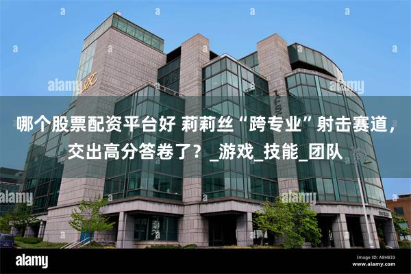 哪个股票配资平台好 莉莉丝“跨专业”射击赛道，交出高分答卷了？_游戏_技能_团队