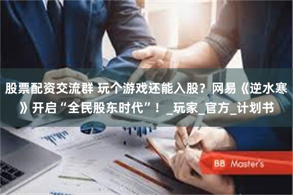 股票配资交流群 玩个游戏还能入股？网易《逆水寒》开启“全民股东时代”！_玩家_官方_计划书