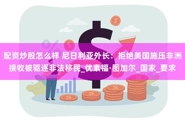 配资炒股怎么样 尼日利亚外长：拒绝美国施压非洲接收被驱逐非法移民_优素福·图加尔_国家_要求
