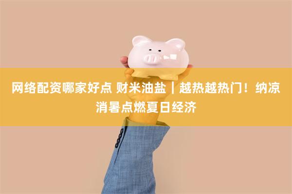 网络配资哪家好点 财米油盐｜越热越热门！纳凉消暑点燃夏日经济