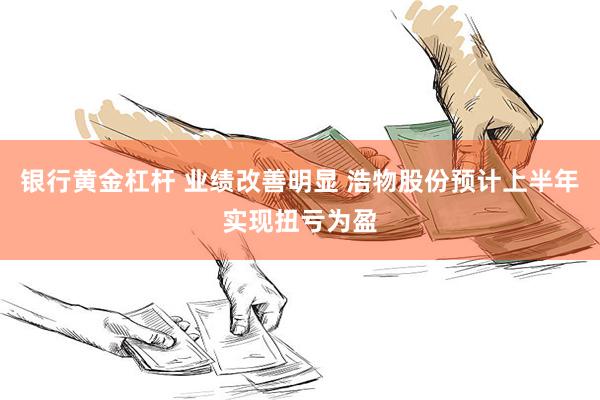 银行黄金杠杆 业绩改善明显 浩物股份预计上半年实现扭亏为盈