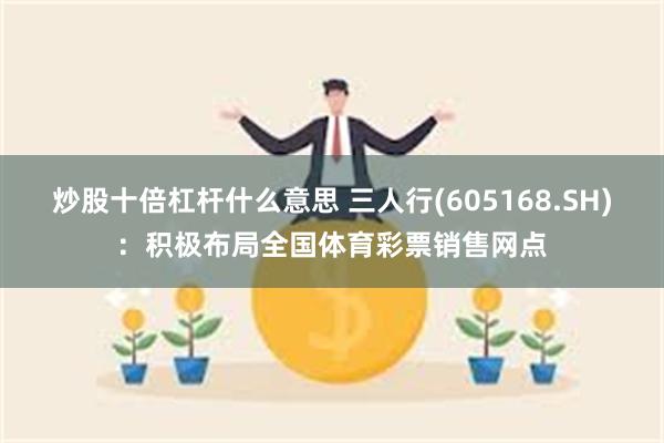 炒股十倍杠杆什么意思 三人行(605168.SH)：积极布局全国体育彩票销售网点