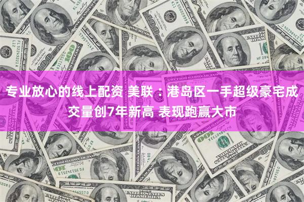 专业放心的线上配资 美联︰港岛区一手超级豪宅成交量创7年新高 表现跑赢大市