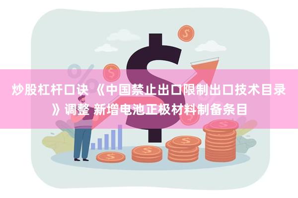 炒股杠杆口诀 《中国禁止出口限制出口技术目录》调整 新增电池正极材料制备条目