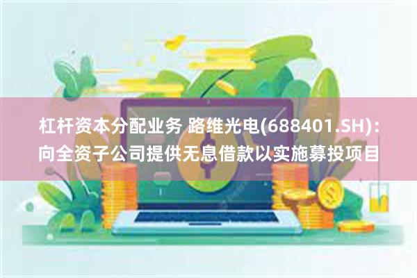 杠杆资本分配业务 路维光电(688401.SH)：向全资子公司提供无息借款以实施募投项目
