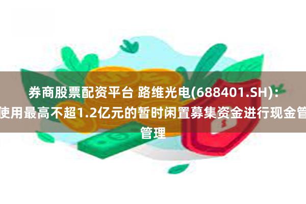 券商股票配资平台 路维光电(688401.SH)：拟使用最高不超1.2亿元的暂时闲置募集资金进行现金管理