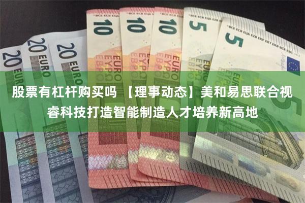 股票有杠杆购买吗 【理事动态】美和易思联合视睿科技打造智能制造人才培养新高地