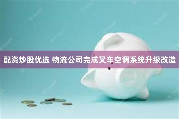 配资炒股优选 物流公司完成叉车空调系统升级改造