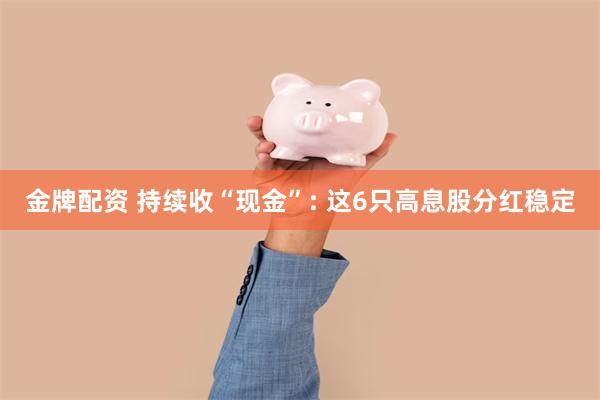 金牌配资 持续收“现金”: 这6只高息股分红稳定