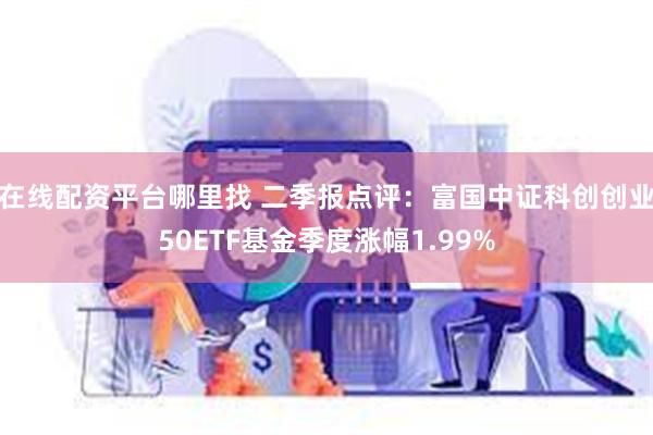 在线配资平台哪里找 二季报点评：富国中证科创创业50ETF基金季度涨幅1.99%