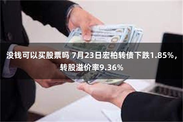 没钱可以买股票吗 7月23日宏柏转债下跌1.85%，转股溢价率9.36%