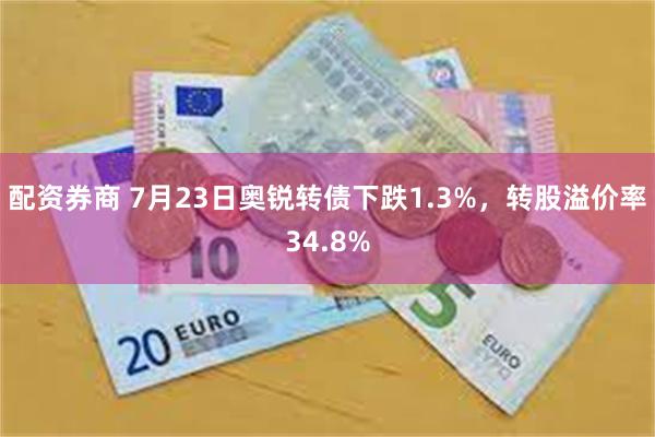 配资券商 7月23日奥锐转债下跌1.3%，转股溢价率34.8%