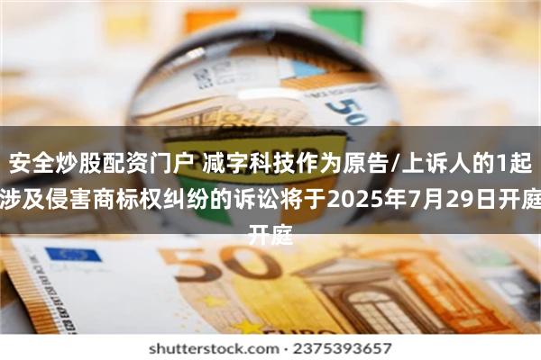 安全炒股配资门户 减字科技作为原告/上诉人的1起涉及侵害商标权纠纷的诉讼将于2025年7月29日开庭