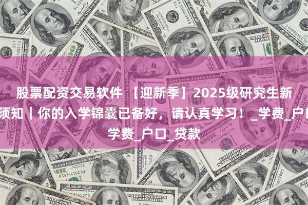 股票配资交易软件 【迎新季】2025级研究生新生入学须知｜你的入学锦囊已备好，请认真学习！_学费_户口_贷款