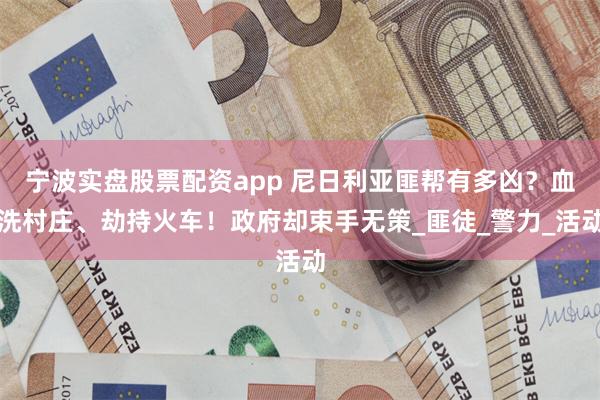 宁波实盘股票配资app 尼日利亚匪帮有多凶？血洗村庄、劫持火车！政府却束手无策_匪徒_警力_活动