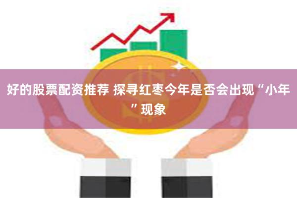 好的股票配资推荐 探寻红枣今年是否会出现“小年”现象