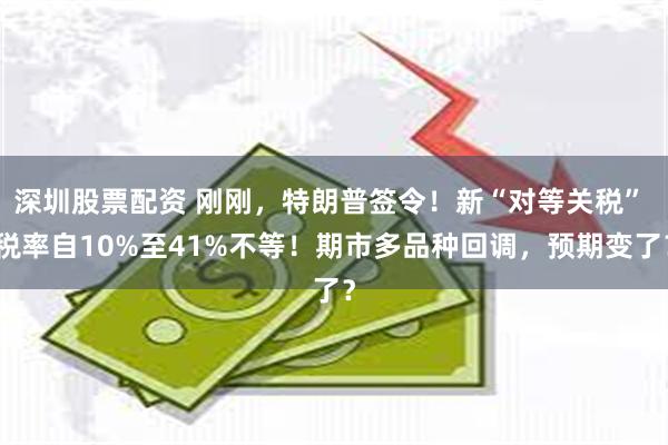深圳股票配资 刚刚，特朗普签令！新“对等关税” 税率自10%至41%不等！期市多品种回调，预期变了？