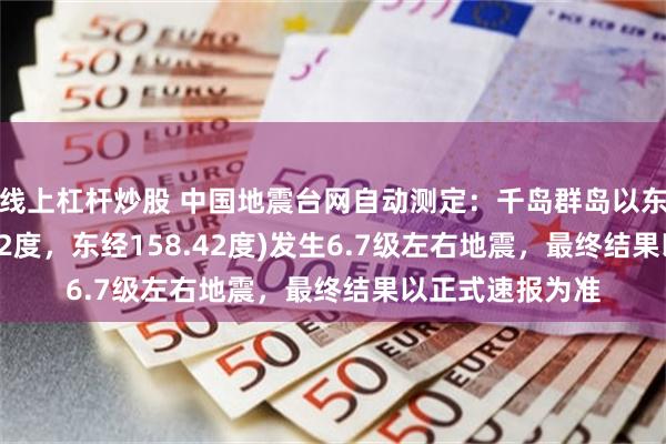 线上杠杆炒股 中国地震台网自动测定：千岛群岛以东附近(北纬49.42度，东经158.42度)发生6.7级左右地震，最终结果以正式速报为准