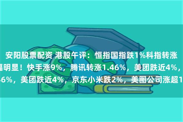 安阳股票配资 港股午评：恒指国指跌1%科指转涨，黄金股、内房股跌幅明显！快手涨9%，腾讯转涨1.46%，美团跌近4%，京东小米跌2%，美图公司涨超15%