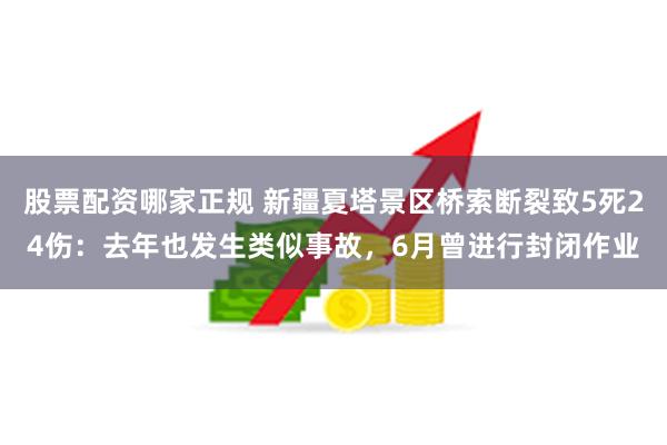 股票配资哪家正规 新疆夏塔景区桥索断裂致5死24伤：去年也发生类似事故，6月曾进行封闭作业