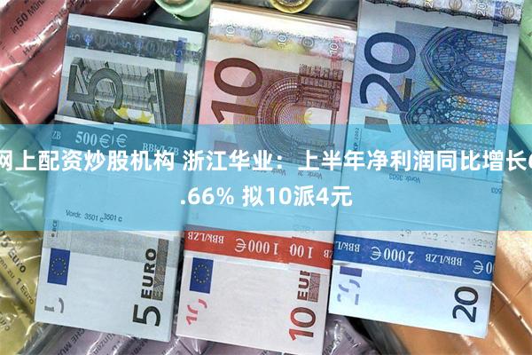 网上配资炒股机构 浙江华业：上半年净利润同比增长6.66% 拟10派4元