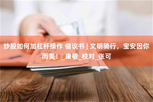 炒股如何加杠杆操作 倡议书 | 文明骑行，宝安因你而美！_康敏_校对_张可