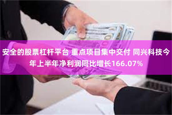 安全的股票杠杆平台 重点项目集中交付 同兴科技今年上半年净利润同比增长166.07%