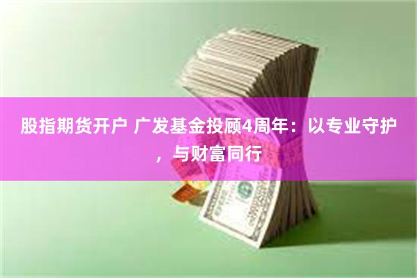 股指期货开户 广发基金投顾4周年：以专业守护，与财富同行