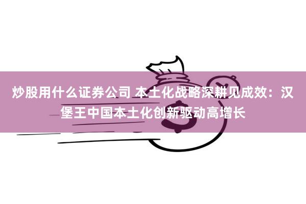 炒股用什么证券公司 本土化战略深耕见成效：汉堡王中国本土化创新驱动高增长