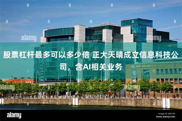 股票杠杆最多可以多少倍 正大天晴成立信息科技公司，含AI相关业务